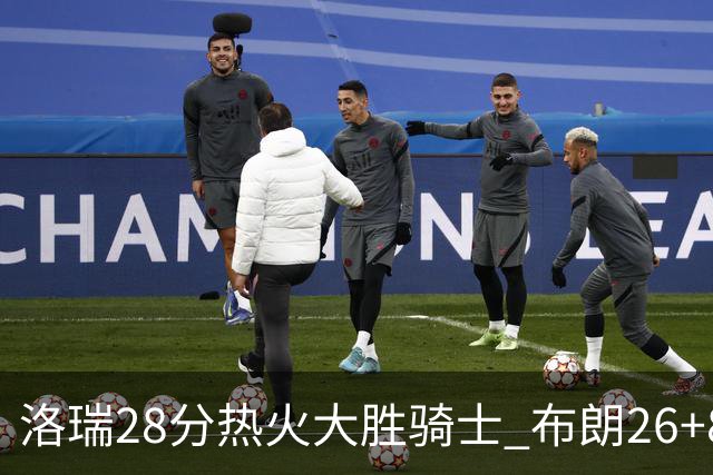 洛瑞28分热火大胜骑士 布朗26+8绿军险胜雄鹿